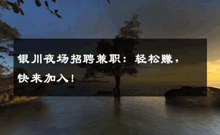 银川夜场招聘兼职：轻松赚，快来加入！