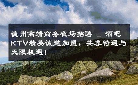 德州高端商务夜场招聘 _ 酒吧KTV精英诚邀加盟，共享待遇与无限机遇！