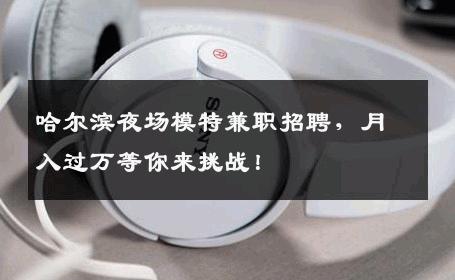哈尔滨夜场模特兼职招聘，月入过万等你来挑战！