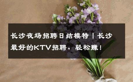 长沙夜场招聘日结模特丨长沙最好的KTV招聘，轻松赚！