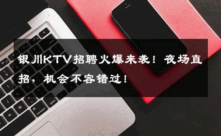 银川KTV招聘火爆来袭！夜场直招，机会不容错过！