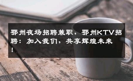 鄂州夜场招聘兼职，鄂州KTV招聘：加入我们，共享辉煌未来！