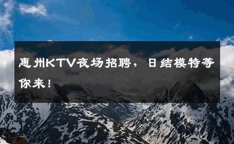 惠州KTV夜场招聘，日结模特等你来！