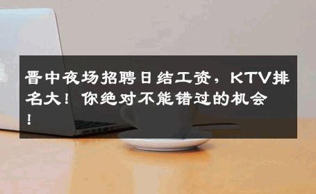 晋中夜场招聘日结工资，KTV排名大！你绝对不能错过的机会！