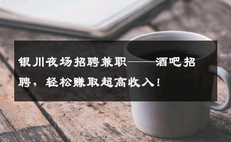 银川夜场招聘兼职——酒吧招聘，轻松赚取超高收入！