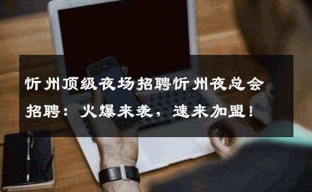 忻州顶级夜场招聘忻州夜总会招聘：火爆来袭，速来加盟！