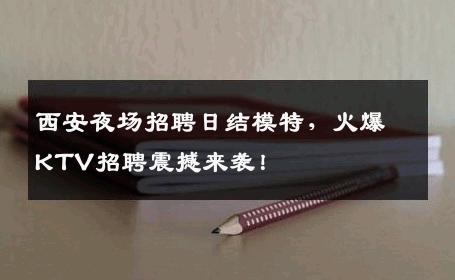 西安夜场招聘日结模特，火爆KTV招聘震撼来袭！