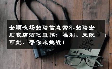 安顺夜场招聘信息常年招聘安顺夜店酒吧直招：福利、无限可能，等你来挑战！