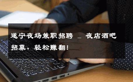 遂宁夜场兼职招聘 _ 夜店酒吧招募，轻松赚翻！