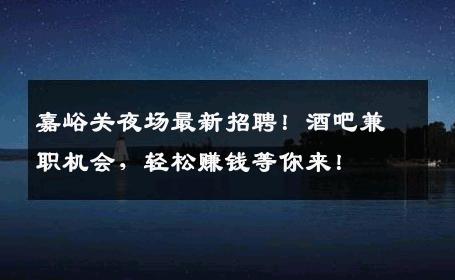 嘉峪关夜场最新招聘！酒吧兼职机会，轻松赚钱等你来！