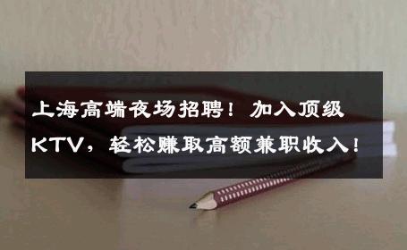 上海高端夜场招聘！加入顶级KTV，轻松赚取高额兼职收入！