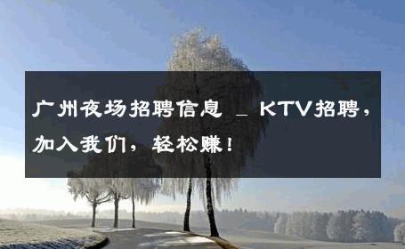广州夜场招聘信息 _ KTV招聘，加入我们，轻松赚！