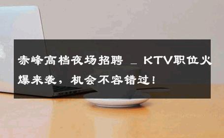 赤峰高档夜场招聘 _ KTV职位火爆来袭，机会不容错过！