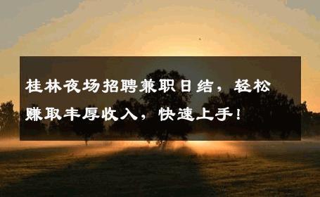 桂林夜场招聘兼职日结，轻松赚取丰厚收入，快速上手！