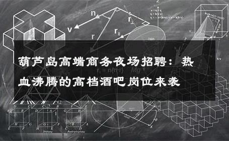葫芦岛高端商务夜场招聘：热血沸腾的高档酒吧岗位来袭