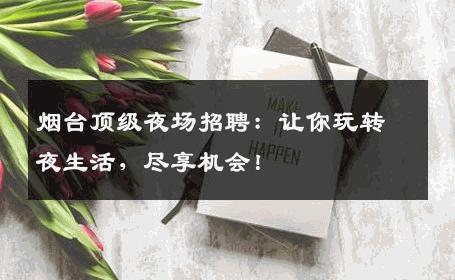 烟台顶级夜场招聘：让你玩转夜生活，尽享机会！