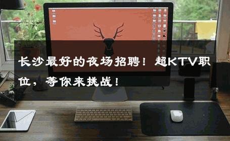 长沙最好的夜场招聘！超KTV职位，等你来挑战！
