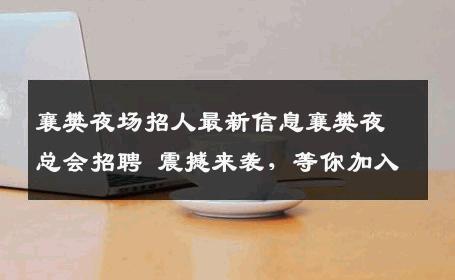 襄樊夜场招人最新信息襄樊夜总会招聘 震撼来袭，等你加入