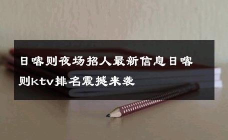日喀则夜场招人最新信息日喀则ktv排名震撼来袭