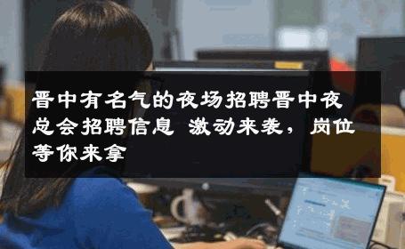 晋中有名气的夜场招聘晋中夜总会招聘信息 激动来袭，岗位等你来拿