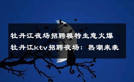 牡丹江夜场招聘模特生意火爆牡丹江ktv招聘夜场：热潮来袭
