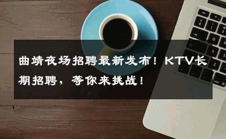 曲靖夜场招聘最新发布！KTV长期招聘，等你来挑战！