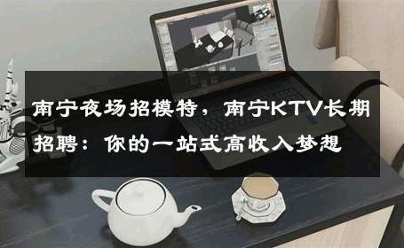 南宁夜场招模特，南宁KTV长期招聘：你的一站式高收入梦想