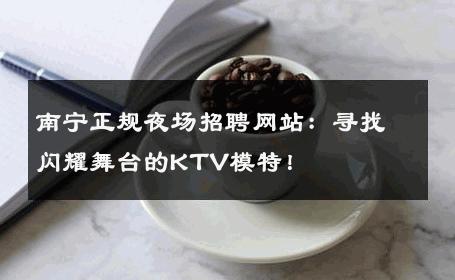 南宁正规夜场招聘网站：寻找闪耀舞台的KTV模特！