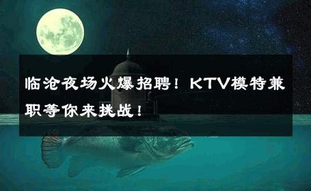 临沧夜场火爆招聘！KTV模特兼职等你来挑战！