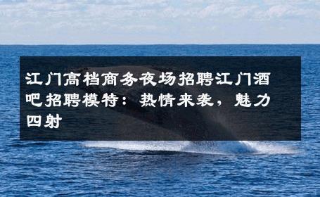 江门高档商务夜场招聘江门酒吧招聘模特：热情来袭，魅力四射