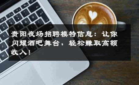 贵阳夜场招聘模特信息：让你闪耀酒吧舞台，轻松赚取高额收入！