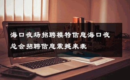 海口夜场招聘模特信息海口夜总会招聘信息震撼来袭