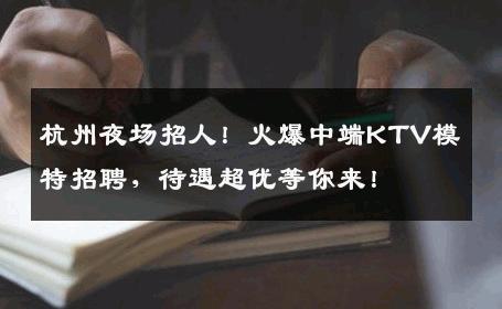 杭州夜场招人！火爆中端KTV模特招聘，待遇超优等你来！