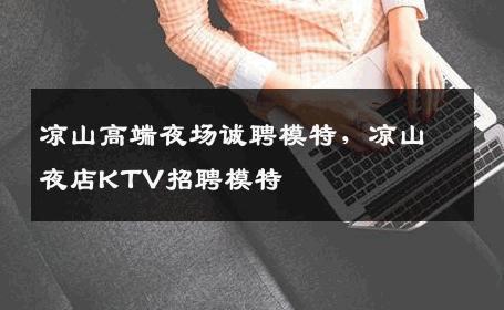 凉山高端夜场诚聘模特，凉山夜店KTV招聘模特