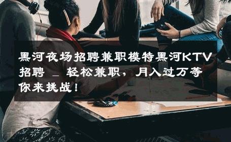 黑河夜场招聘兼职模特黑河KTV招聘 _ 轻松兼职，月入过万等你来挑战！