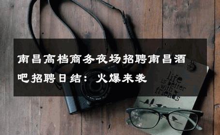 南昌高档商务夜场招聘南昌酒吧招聘日结：火爆来袭