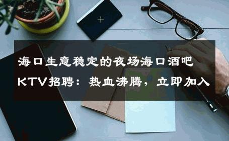 海口生意稳定的夜场海口酒吧KTV招聘：热血沸腾，立即加入