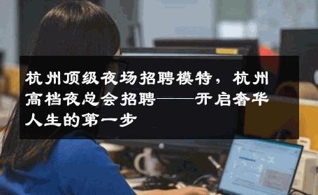 杭州顶级夜场招聘模特，杭州高档夜总会招聘——开启奢华人生的第一步