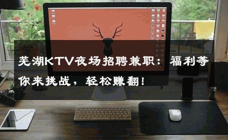 芜湖KTV夜场招聘兼职：福利等你来挑战，轻松赚翻！