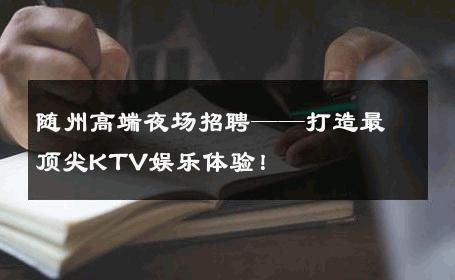 随州高端夜场招聘——打造最顶尖KTV娱乐体验！