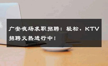广安夜场求职招聘：轻松，KTV招聘火热进行中！