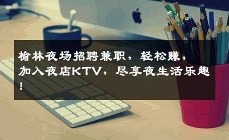 榆林夜场招聘兼职，轻松赚，加入夜店KTV，尽享夜生活乐趣！
