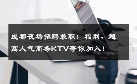 成都夜场招聘兼职：福利，超高人气商务KTV等你加入！