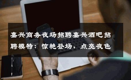 嘉兴商务夜场招聘嘉兴酒吧招聘模特：惊艳登场，点亮夜色