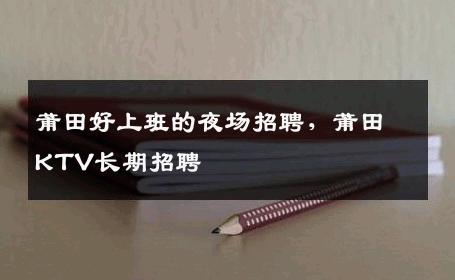 莆田好上班的夜场招聘，莆田KTV长期招聘
