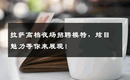 拉萨高档夜场招聘模特，炫目魅力等你来展现！