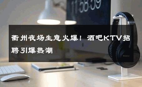衢州夜场生意火爆！酒吧KTV招聘引爆热潮
