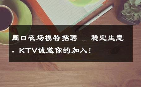 周口夜场模特招聘 _ 稳定生意，KTV诚邀你的加入！