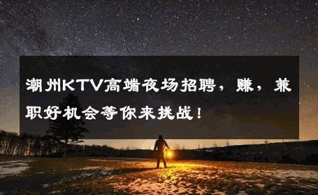 潮州KTV高端夜场招聘，赚，兼职好机会等你来挑战！