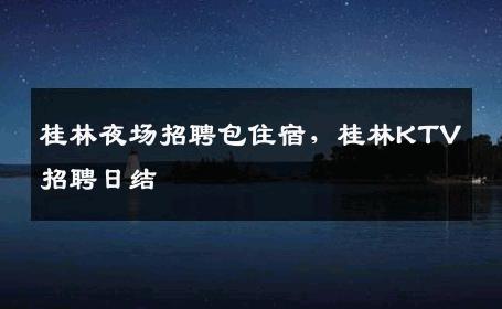 桂林夜场招聘包住宿，桂林KTV招聘日结